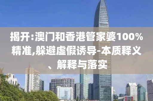 揭開:澳門和香港管家婆100%精準,躲避虛假誘導-本質釋義、解釋與落實