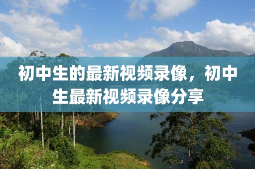 初中生的最新視頻錄像，初中生最新視頻錄像分享