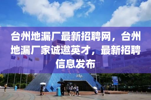 臺州地漏廠最新招聘網(wǎng)，臺州地漏廠家誠邀英才，最新招聘信息發(fā)布