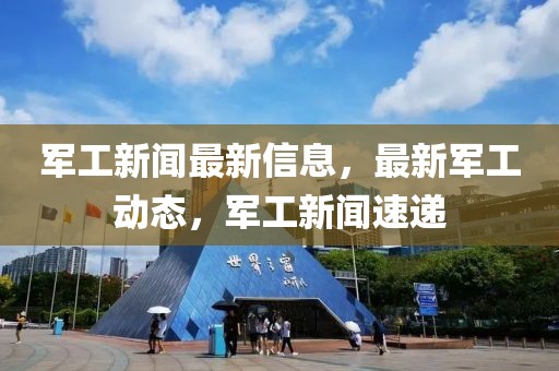 軍工新聞最新信息，最新軍工動(dòng)態(tài)，軍工新聞速遞