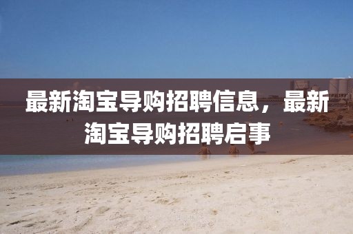 最新淘寶導(dǎo)購(gòu)招聘信息，最新淘寶導(dǎo)購(gòu)招聘啟事
