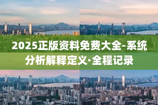 2025正版資料免費(fèi)大全-系統(tǒng)分析解釋定義·全程記錄
