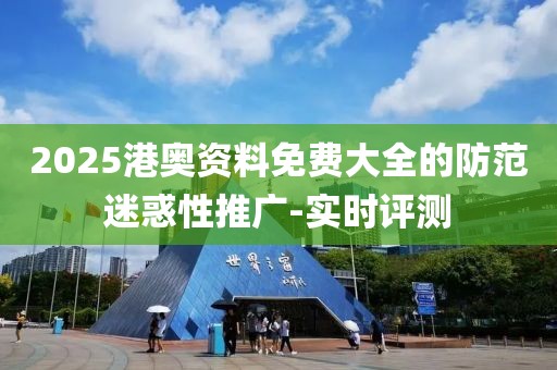2025港奧資料免費大全的防范迷惑性推廣-實時評測