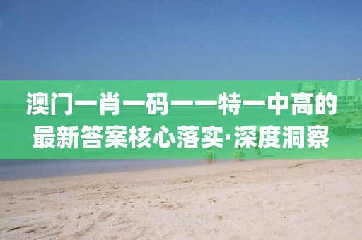 澳門一肖一碼一一特一中高的最新答案核心落實·深度洞察