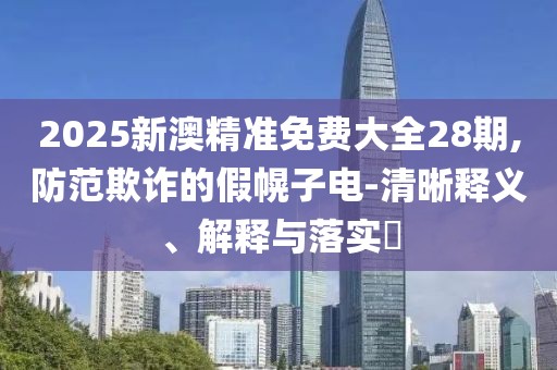 2025新澳精準(zhǔn)免費(fèi)大全28期,防范欺詐的假幌子電-清晰釋義、解釋與落實(shí)?