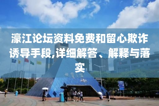 濠江論壇資料免費和留心欺詐誘導手段,詳細解答、解釋與落實