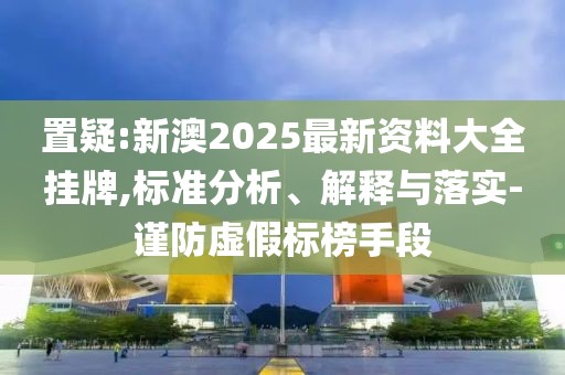 置疑:新澳2025最新資料大全掛牌,標(biāo)準(zhǔn)分析、解釋與落實-謹(jǐn)防虛假標(biāo)榜手段