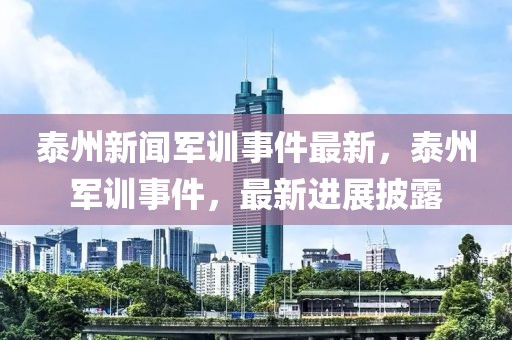 泰州新聞軍訓(xùn)事件最新，泰州軍訓(xùn)事件，最新進(jìn)展披露