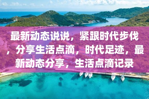 最新動態(tài)說說，緊跟時代步伐，分享生活點滴，時代足跡，最新動態(tài)分享，生活點滴記錄