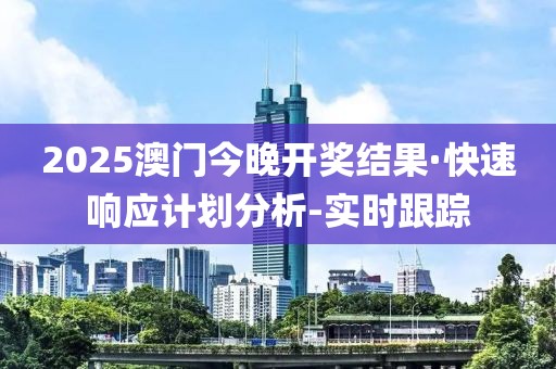 2025澳門今晚開(kāi)獎(jiǎng)結(jié)果·快速響應(yīng)計(jì)劃分析-實(shí)時(shí)跟蹤