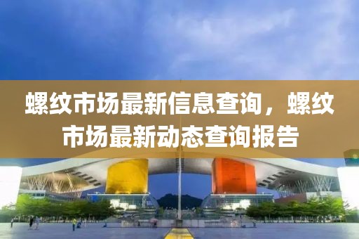 螺紋市場最新信息查詢，螺紋市場最新動態(tài)查詢報告