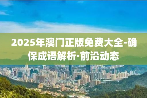 2025年澳門(mén)正版免費(fèi)大全-確保成語(yǔ)解析·前沿動(dòng)態(tài)