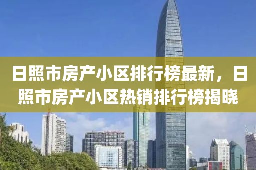 日照市房產(chǎn)小區(qū)排行榜最新，日照市房產(chǎn)小區(qū)熱銷排行榜揭曉