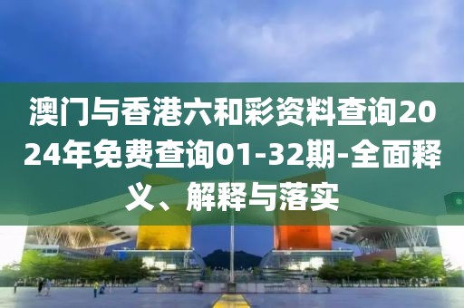 澳門與香港六和彩資料查詢2024年免費查詢01-32期-全面釋義、解釋與落實