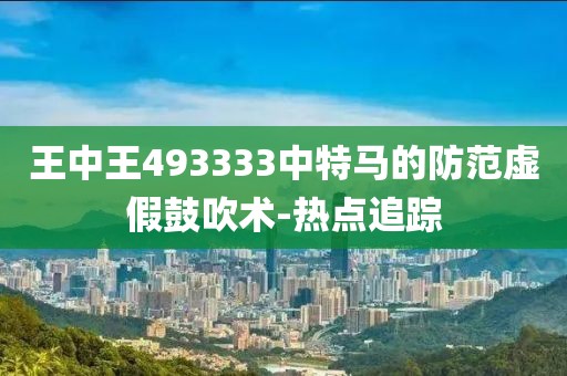 王中王493333中特馬的防范虛假鼓吹術(shù)-熱點(diǎn)追蹤