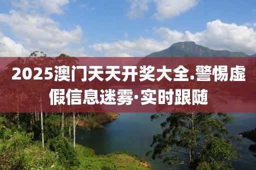 2025澳門天天開獎(jiǎng)大全.警惕虛假信息迷霧·實(shí)時(shí)跟隨