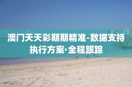 澳門天天彩期期精準(zhǔn)-數(shù)據(jù)支持執(zhí)行方案·全程跟蹤