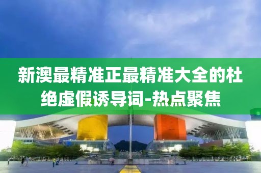 新澳最精準(zhǔn)正最精準(zhǔn)大全的杜絕虛假誘導(dǎo)詞-熱點(diǎn)聚焦