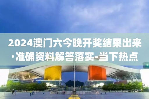 2024澳門六今晚開獎結(jié)果出來·準(zhǔn)確資料解答落實-當(dāng)下熱點