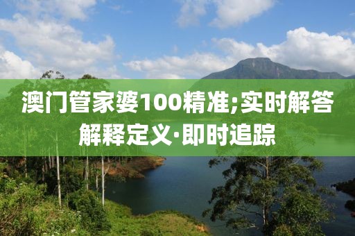澳門管家婆100精準;實時解答解釋定義·即時追蹤