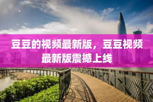 豆豆的視頻最新版，豆豆視頻最新版震撼上線