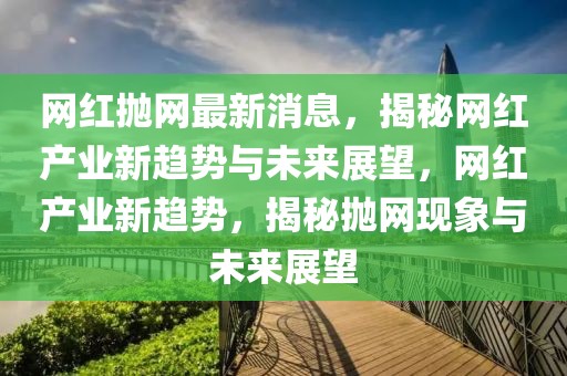 網(wǎng)紅拋網(wǎng)最新消息，揭秘網(wǎng)紅產(chǎn)業(yè)新趨勢與未來展望，網(wǎng)紅產(chǎn)業(yè)新趨勢，揭秘拋網(wǎng)現(xiàn)象與未來展望