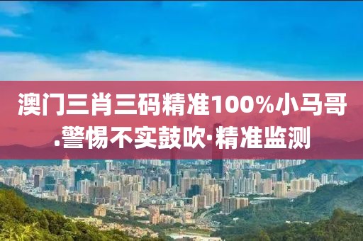 澳門三肖三碼精準(zhǔn)100%小馬哥.警惕不實鼓吹·精準(zhǔn)監(jiān)測