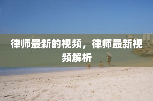 律師最新的視頻，律師最新視頻解析