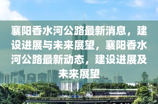 襄陽香水河公路最新消息，建設(shè)進(jìn)展與未來展望，襄陽香水河公路最新動態(tài)，建設(shè)進(jìn)展及未來展望