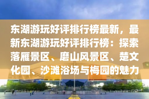 東湖游玩好評(píng)排行榜最新，最新東湖游玩好評(píng)排行榜：探索落雁景區(qū)、磨山風(fēng)景區(qū)、楚文化園、沙灘浴場(chǎng)與梅園的魅力