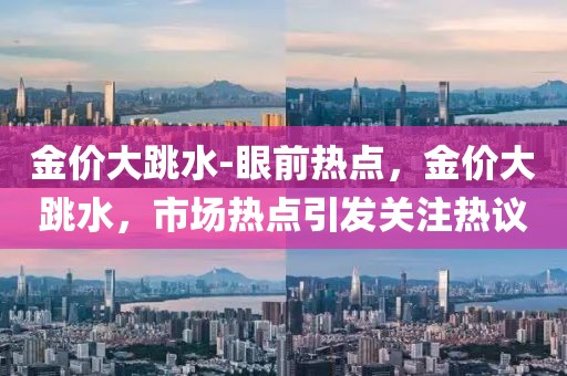 金價大跳水-眼前熱點，金價大跳水，市場熱點引發(fā)關(guān)注熱議