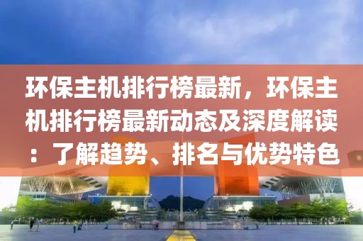 環(huán)保主機(jī)排行榜最新，環(huán)保主機(jī)排行榜最新動態(tài)及深度解讀：了解趨勢、排名與優(yōu)勢特色