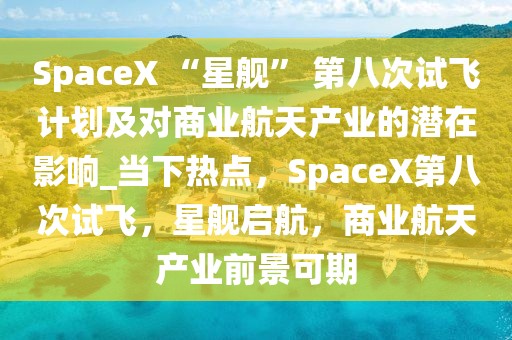 SpaceX “星艦” 第八次試飛計(jì)劃及對商業(yè)航天產(chǎn)業(yè)的潛在影響_當(dāng)下熱點(diǎn)，SpaceX第八次試飛，星艦啟航，商業(yè)航天產(chǎn)業(yè)前景可期