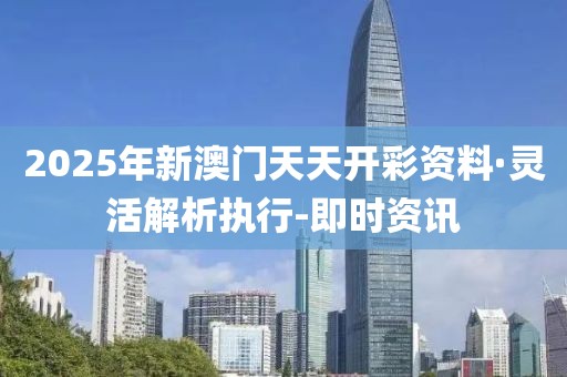 2025年新澳門天天開彩資料·靈活解析執(zhí)行-即時資訊