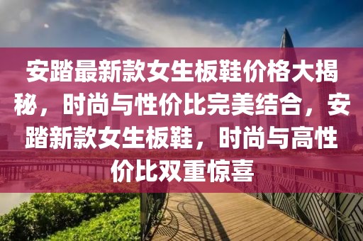 安踏最新款女生板鞋價(jià)格大揭秘，時(shí)尚與性價(jià)比完美結(jié)合，安踏新款女生板鞋，時(shí)尚與高性價(jià)比雙重驚喜