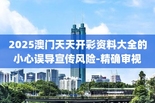 2025澳門(mén)天天開(kāi)彩資料大全的小心誤導(dǎo)宣傳風(fēng)險(xiǎn)-精確審視
