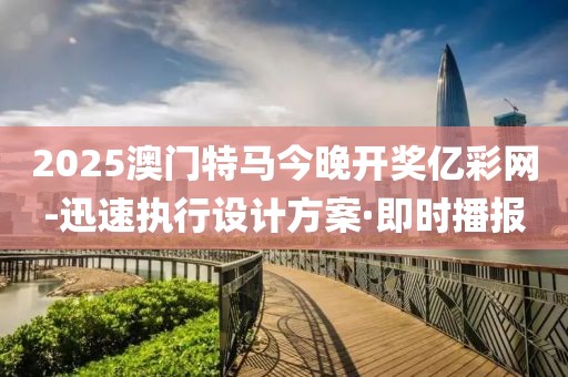 2025澳門(mén)特馬今晚開(kāi)獎(jiǎng)億彩網(wǎng)-迅速執(zhí)行設(shè)計(jì)方案·即時(shí)播報(bào)