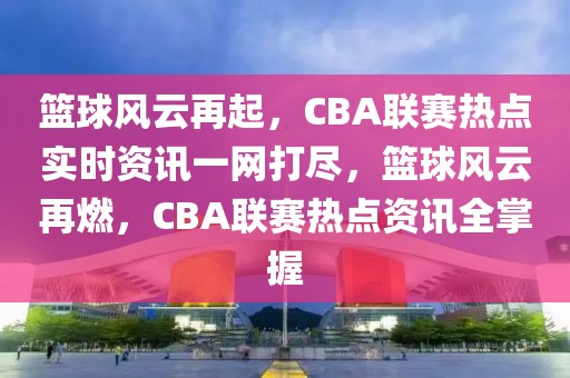 籃球風(fēng)云再起，CBA聯(lián)賽熱點(diǎn)實(shí)時(shí)資訊一網(wǎng)打盡，籃球風(fēng)云再燃，CBA聯(lián)賽熱點(diǎn)資訊全掌握