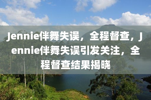 Jennie伴舞失誤，全程督查，Jennie伴舞失誤引發(fā)關(guān)注，全程督查結(jié)果揭曉