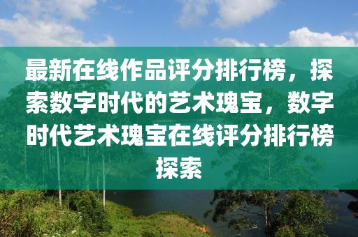 最新在線(xiàn)作品評(píng)分排行榜，探索數(shù)字時(shí)代的藝術(shù)瑰寶，數(shù)字時(shí)代藝術(shù)瑰寶在線(xiàn)評(píng)分排行榜探索