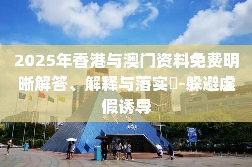 2025年香港與澳門資料免費明晰解答、解釋與落實?-躲避虛假誘導(dǎo)