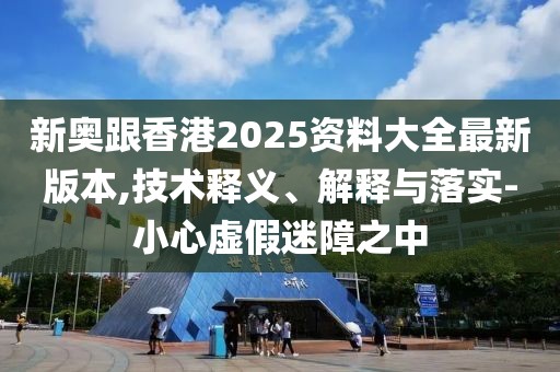 新奧跟香港2025資料大全最新版本,技術(shù)釋義、解釋與落實-小心虛假迷障之中