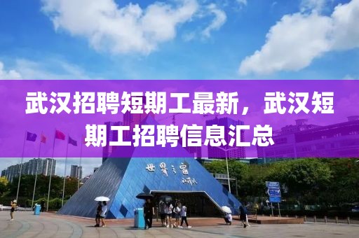 武漢招聘短期工最新，武漢短期工招聘信息匯總