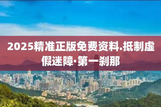 2025精準正版免費資料.抵制虛假迷障·第一剎那