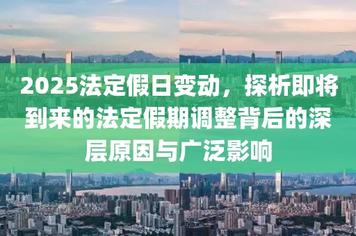 2025法定假日變動(dòng)，探析即將到來的法定假期調(diào)整背后的深層原因與廣泛影響