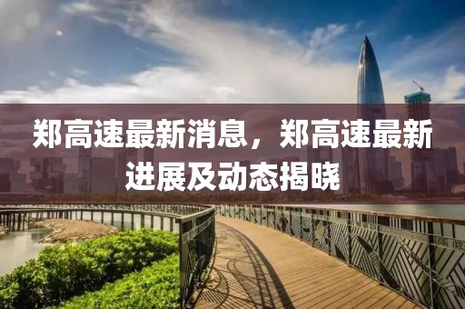 鄭高速最新消息，鄭高速最新進展及動態(tài)揭曉