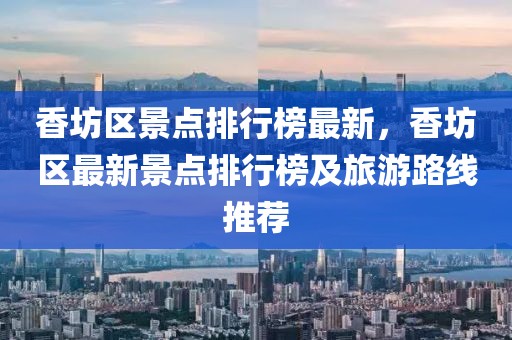 香坊區(qū)景點(diǎn)排行榜最新，香坊區(qū)最新景點(diǎn)排行榜及旅游路線推薦
