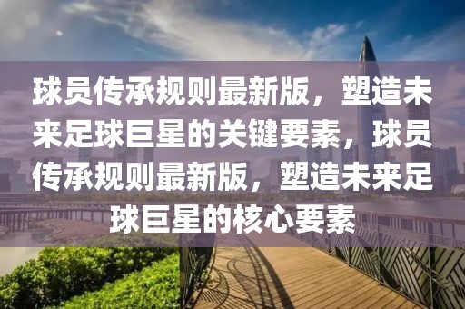 球員傳承規(guī)則最新版，塑造未來足球巨星的關鍵要素，球員傳承規(guī)則最新版，塑造未來足球巨星的核心要素