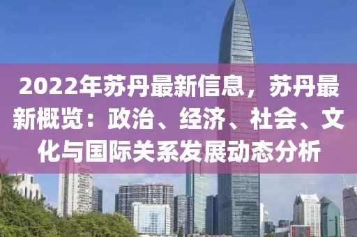 2022年蘇丹最新信息，蘇丹最新概覽：政治、經(jīng)濟(jì)、社會、文化與國際關(guān)系發(fā)展動態(tài)分析