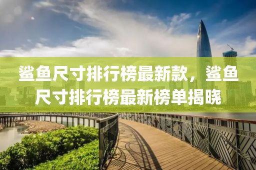 鯊魚尺寸排行榜最新款，鯊魚尺寸排行榜最新榜單揭曉